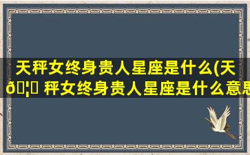 天秤女终身贵人星座是什么(天 🦉 秤女终身贵人星座是什么意思)